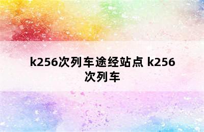 k256次列车途经站点 k256次列车